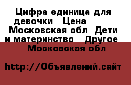 Цифра единица для девочки › Цена ­ 800 - Московская обл. Дети и материнство » Другое   . Московская обл.